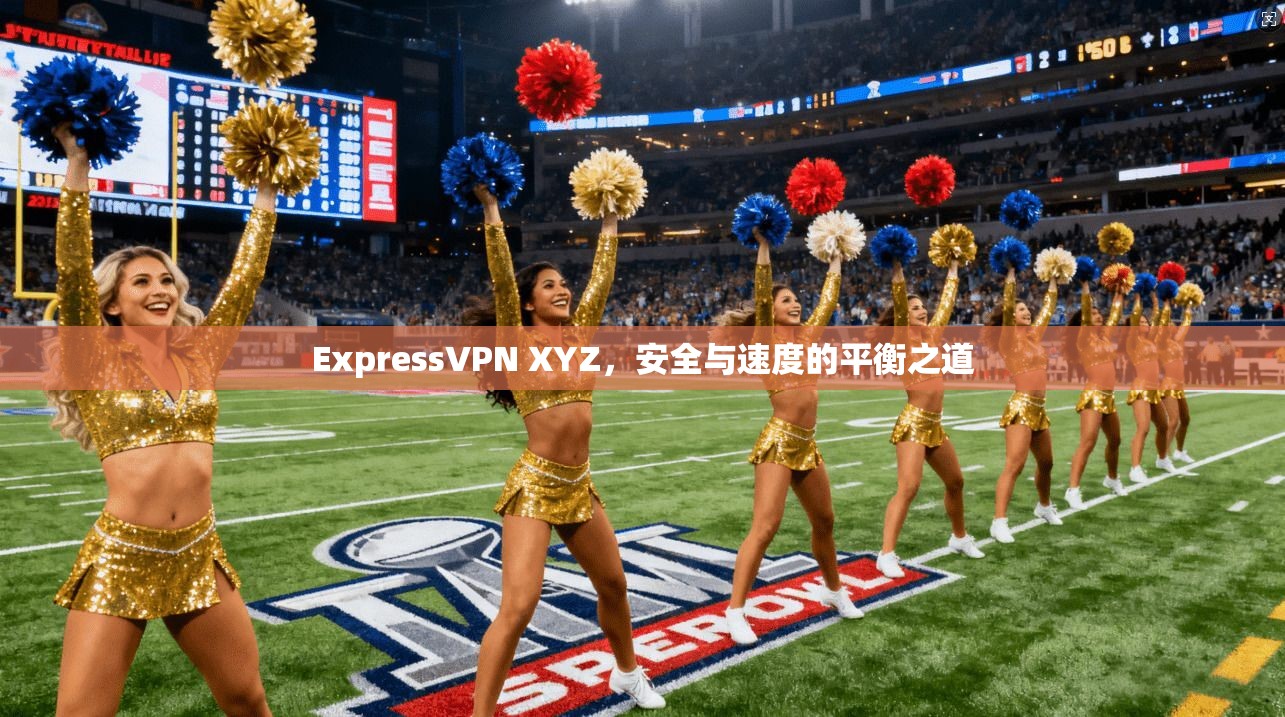 ExpressVPN XYZ，安全与速度的平衡之道