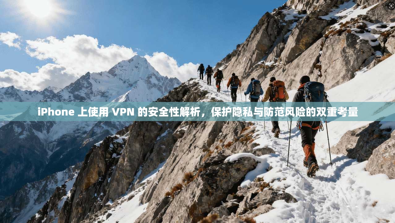 iPhone 上使用 VPN 的安全性解析，保护隐私与防范风险的双重考量