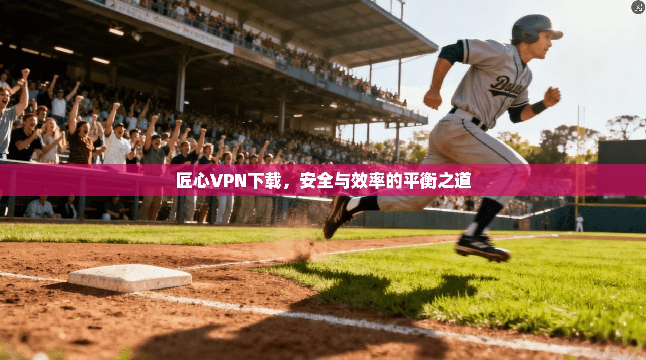 匠心VPN下载，安全与效率的平衡之道