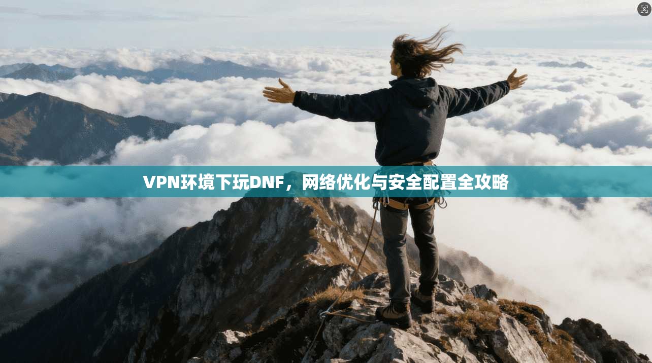 VPN环境下玩DNF，网络优化与安全配置全攻略