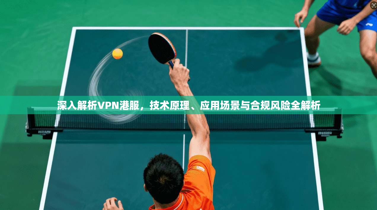 深入解析VPN港服，技术原理、应用场景与合规风险全解析