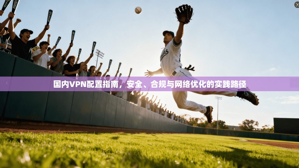 国内VPN配置指南，安全、合规与网络优化的实践路径