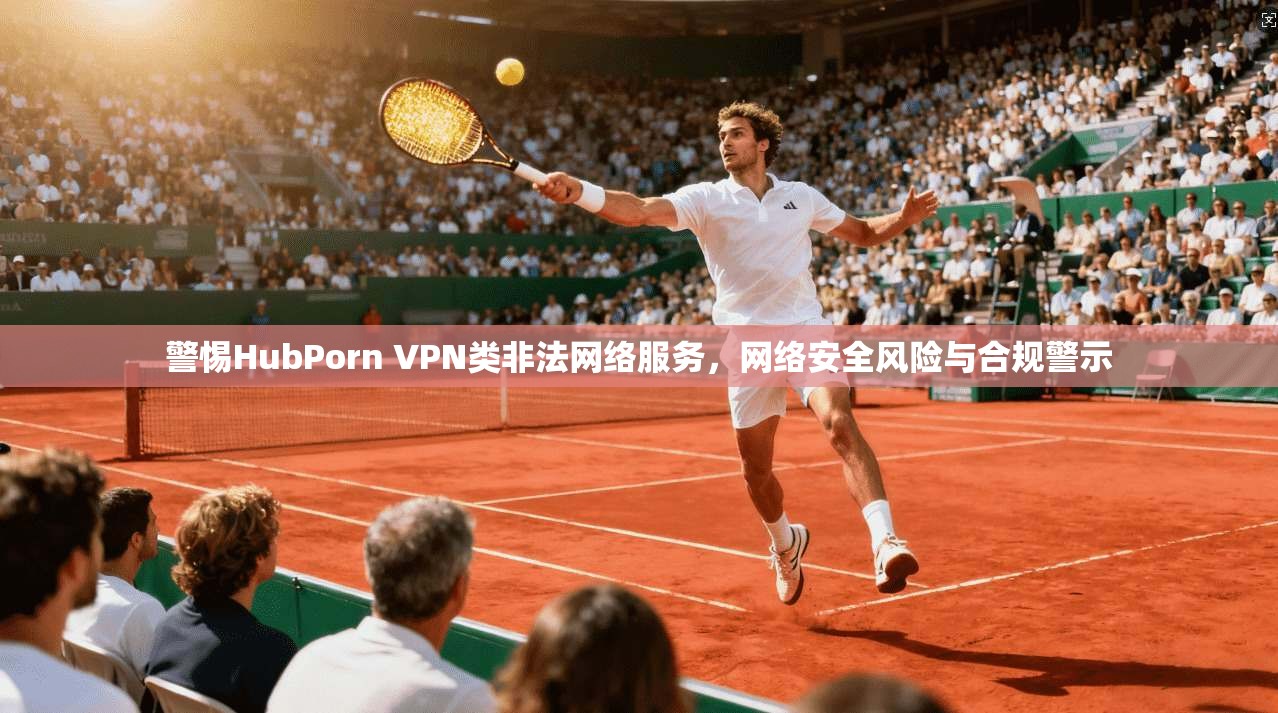 警惕HubPorn VPN类非法网络服务,网络安全风险与合规警示 警惕HubPorn VPN类非法网络服务,网络安全风险与合规警示
