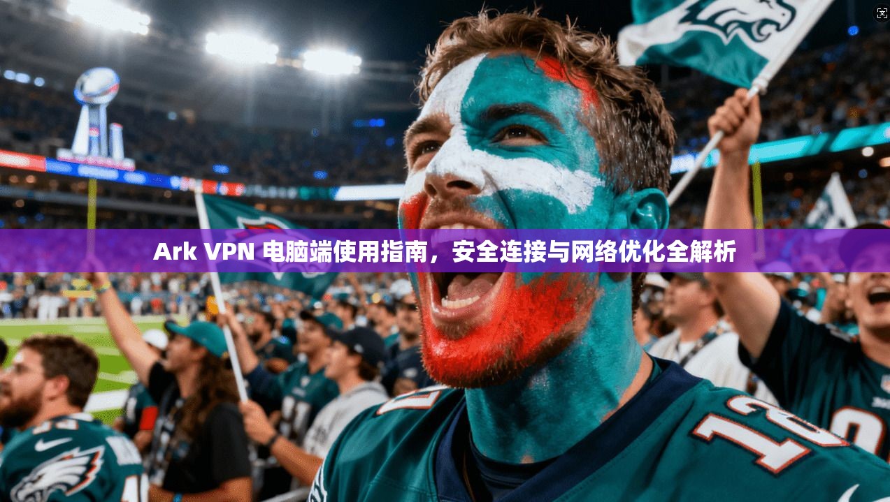 Ark VPN 电脑端使用指南，安全连接与网络优化全解析