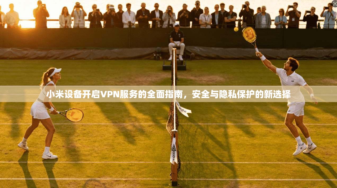 小米设备开启VPN服务的全面指南，安全与隐私保护的新选择