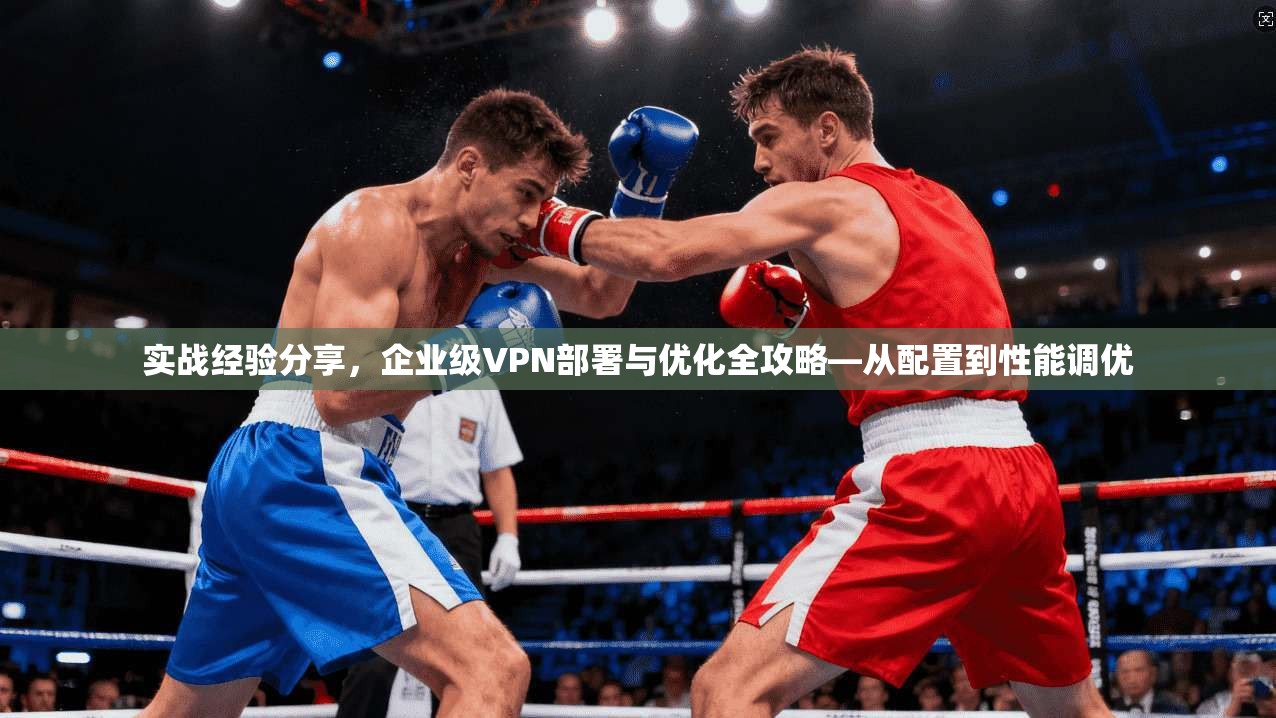 实战经验分享，企业级VPN部署与优化全攻略—从配置到性能调优