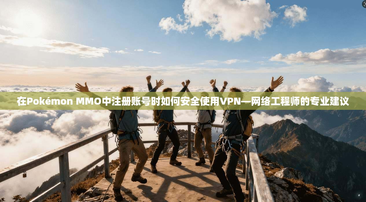 在Pokémon MMO中注册账号时如何安全使用VPN—网络工程师的专业建议