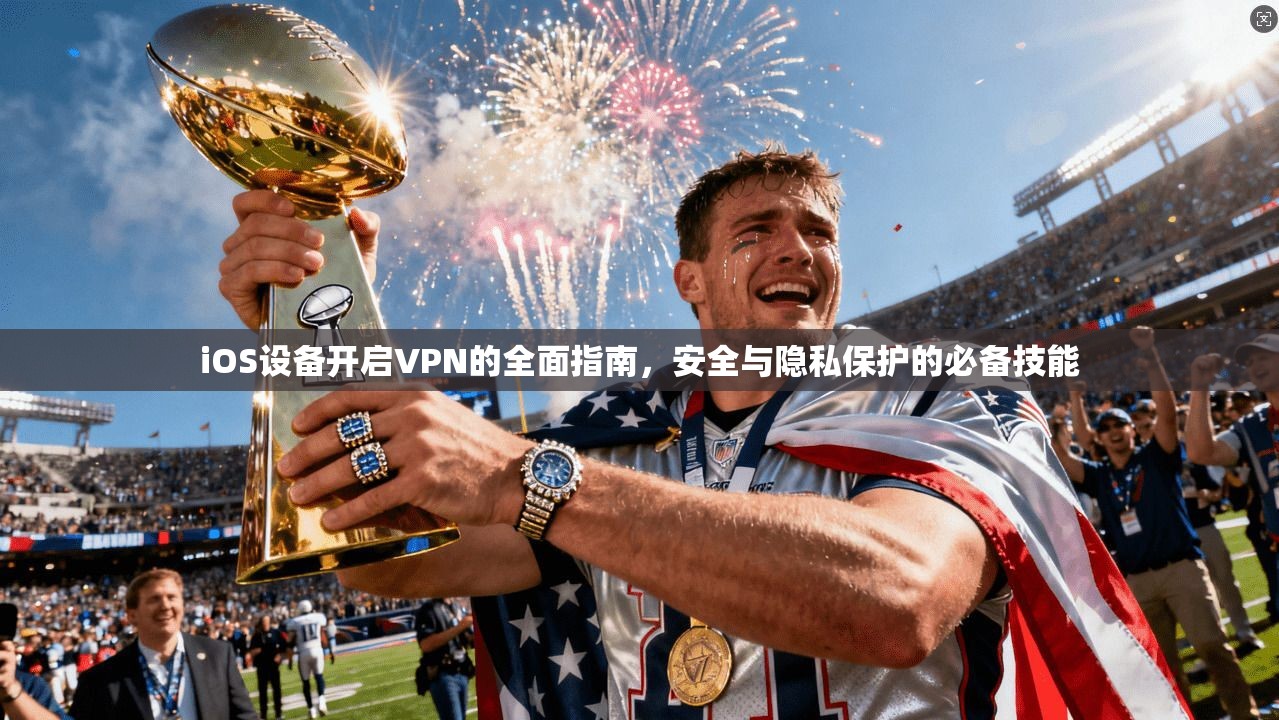 iOS设备开启VPN的全面指南，安全与隐私保护的必备技能