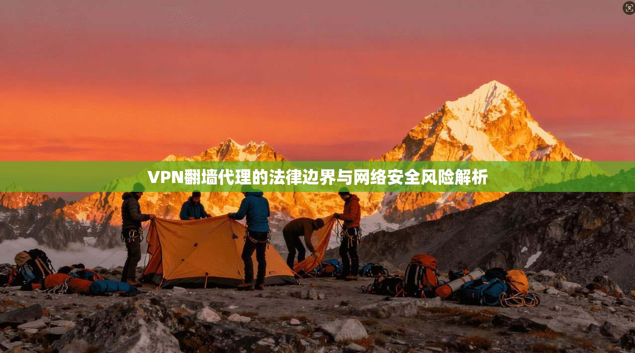 VPN翻墙代理的法律边界与网络安全风险解析 VPN翻墙代理的法律边界与网络安全风险解析