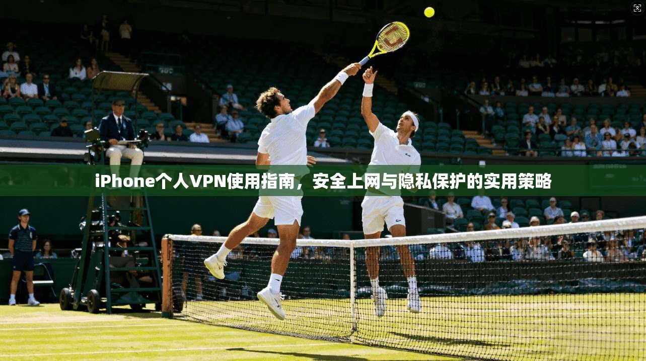 iPhone个人VPN使用指南，安全上网与隐私保护的实用策略