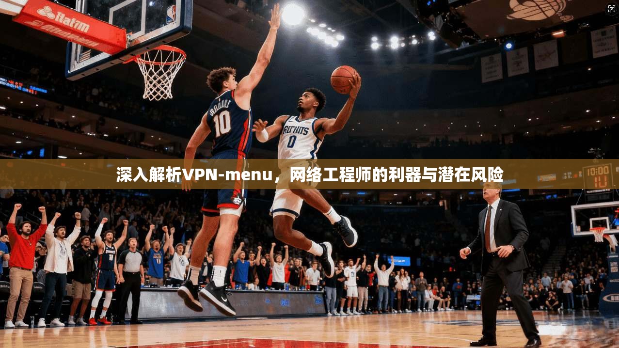 深入解析VPN-menu,网络工程师的利器与潜在风险 深入解析VPN-menu,网络工程师的利器与潜在风险
