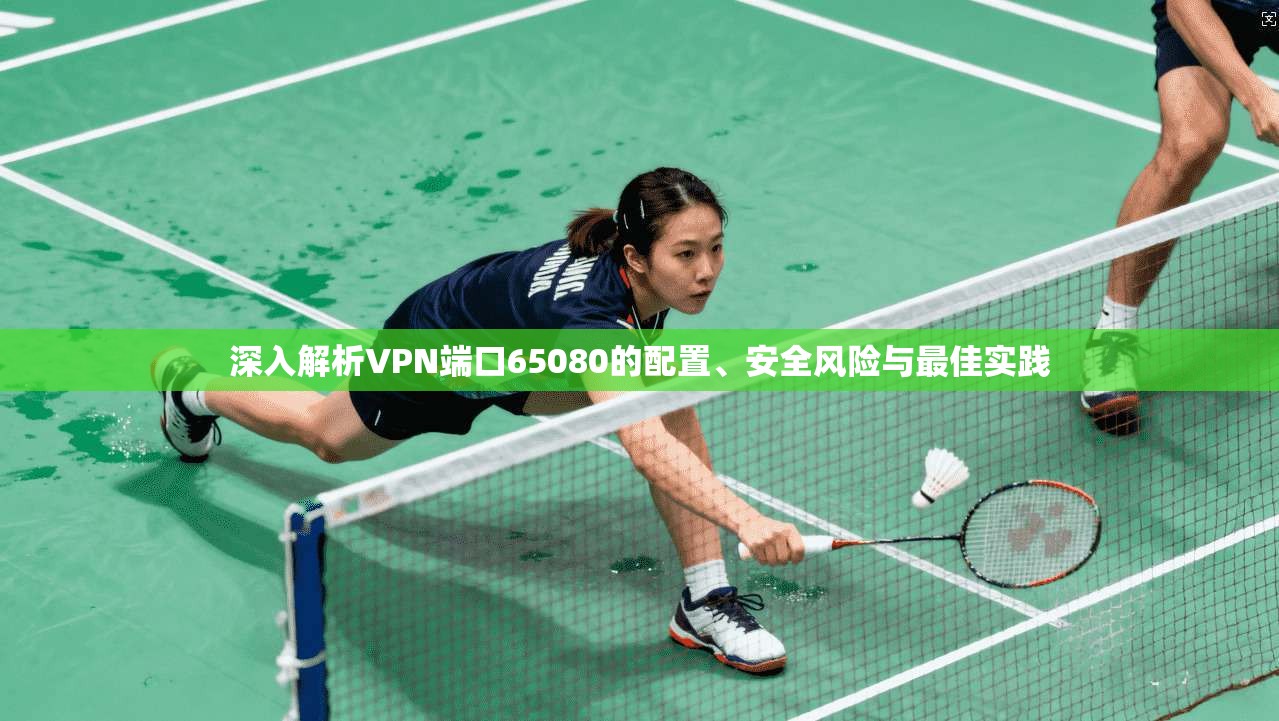 深入解析VPN端口65080的配置、安全风险与最佳实践