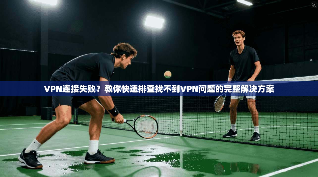 VPN连接失败？教你快速排查找不到VPN问题的完整解决方案