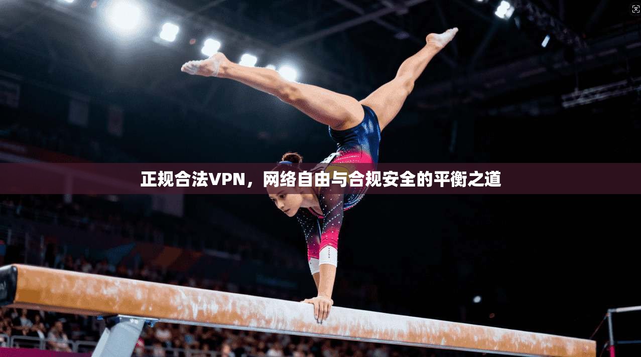 正规合法VPN，网络自由与合规安全的平衡之道