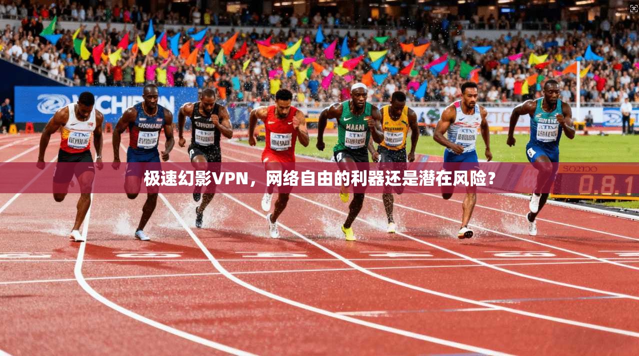 极速幻影VPN,网络自由的利器还是潜在风险? 极速幻影VPN,网络自由的利器还是潜在风险?