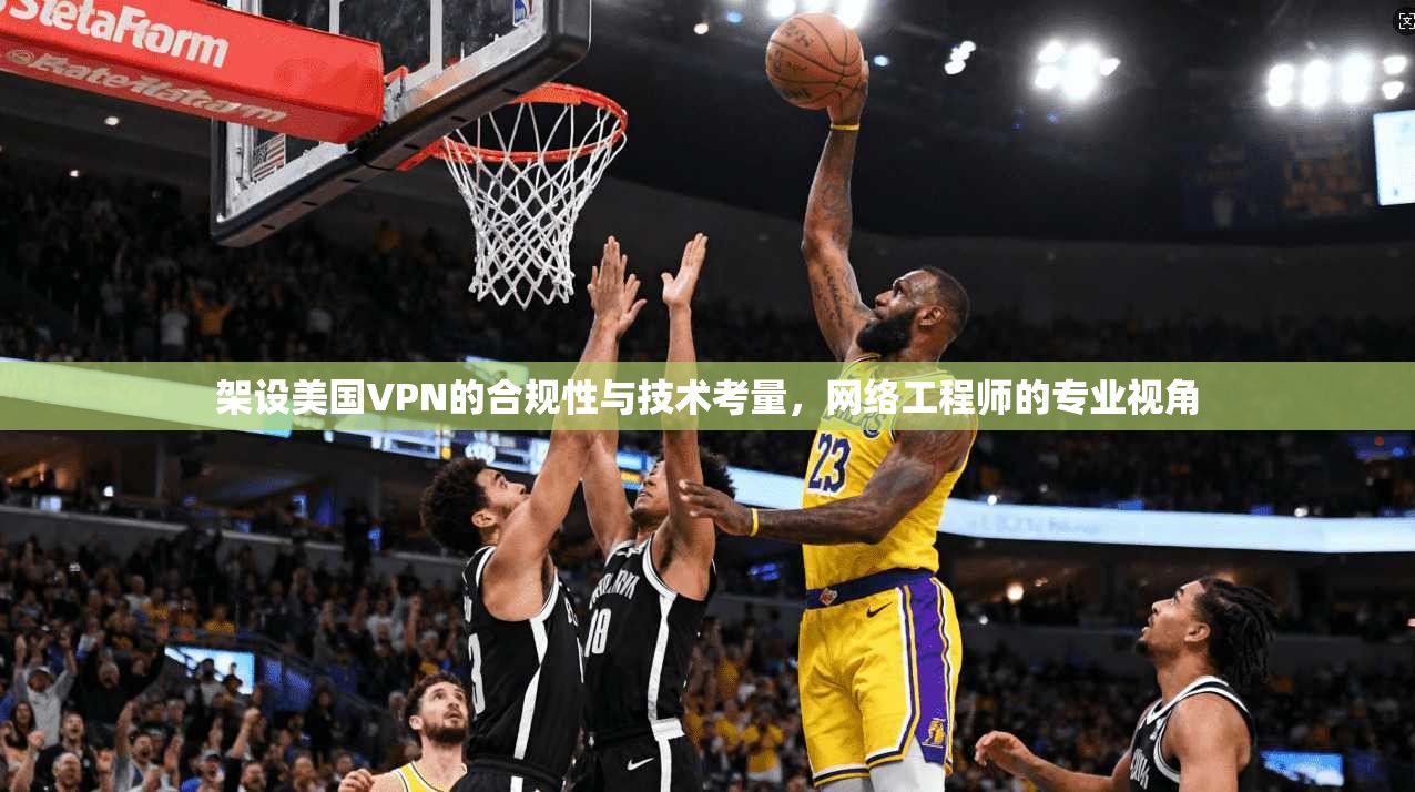 架设美国VPN的合规性与技术考量，网络工程师的专业视角