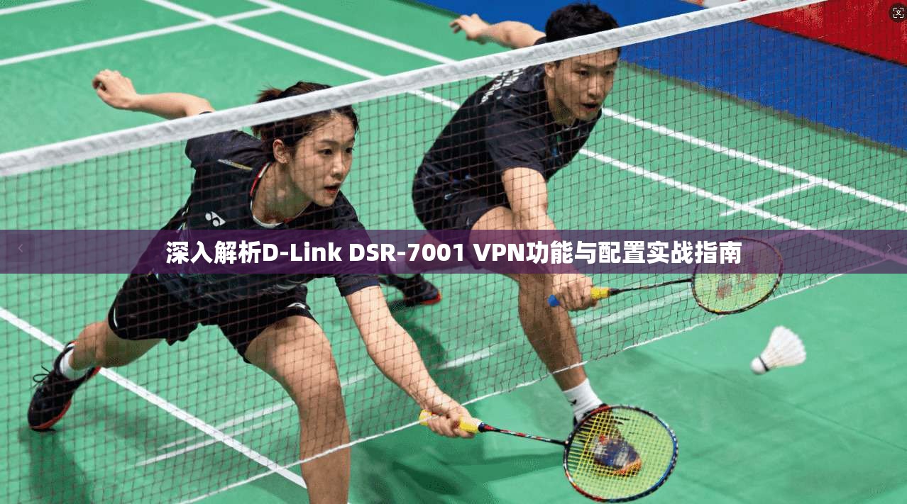 深入解析D-Link DSR-7001 VPN功能与配置实战指南