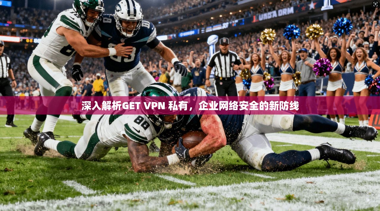 深入解析GET VPN 私有，企业网络安全的新防线