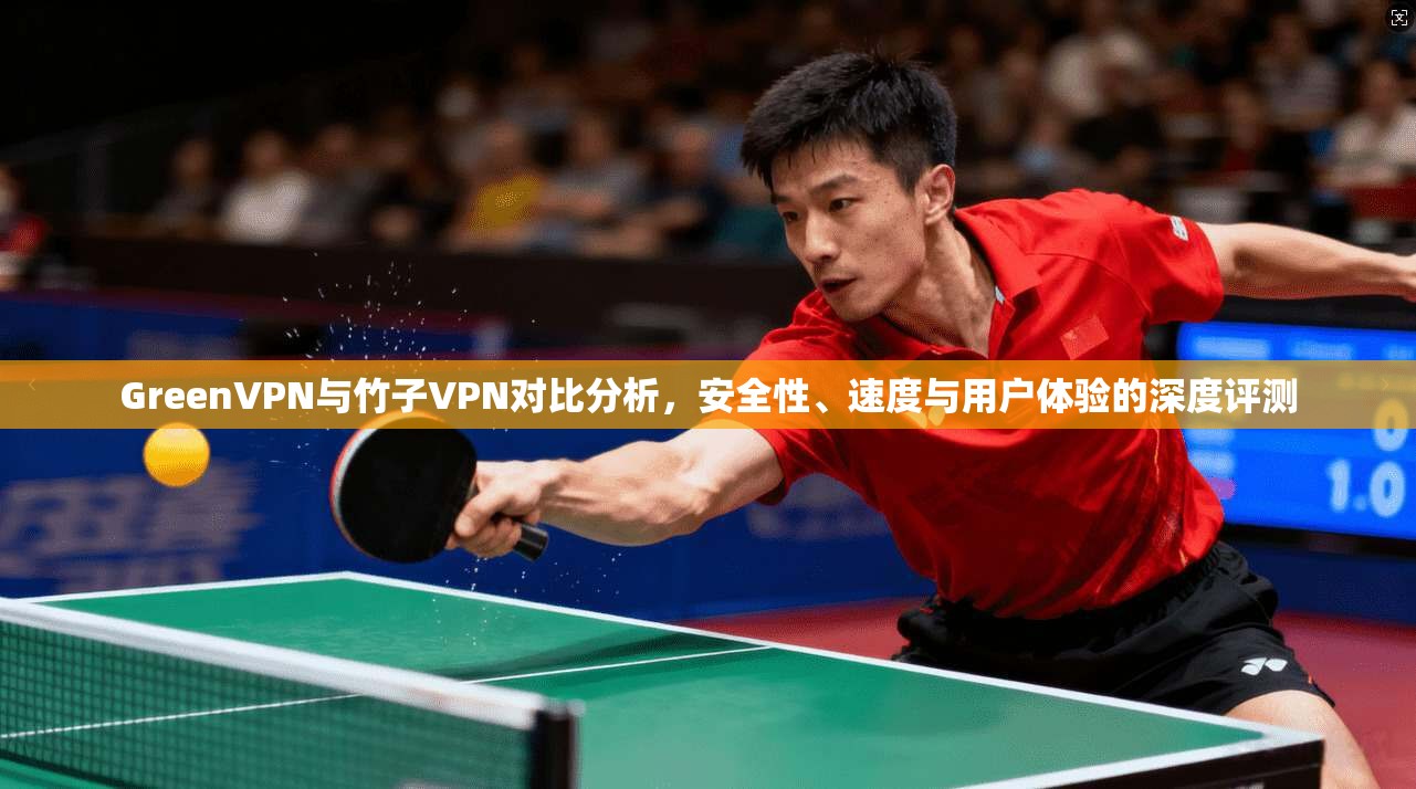 GreenVPN与竹子VPN对比分析，安全性、速度与用户体验的深度评测