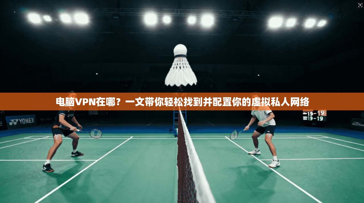 电脑VPN在哪？一文带你轻松找到并配置你的虚拟私人网络