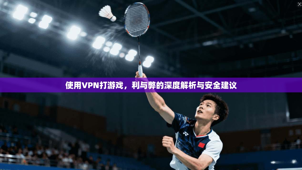 使用VPN打游戏，利与弊的深度解析与安全建议