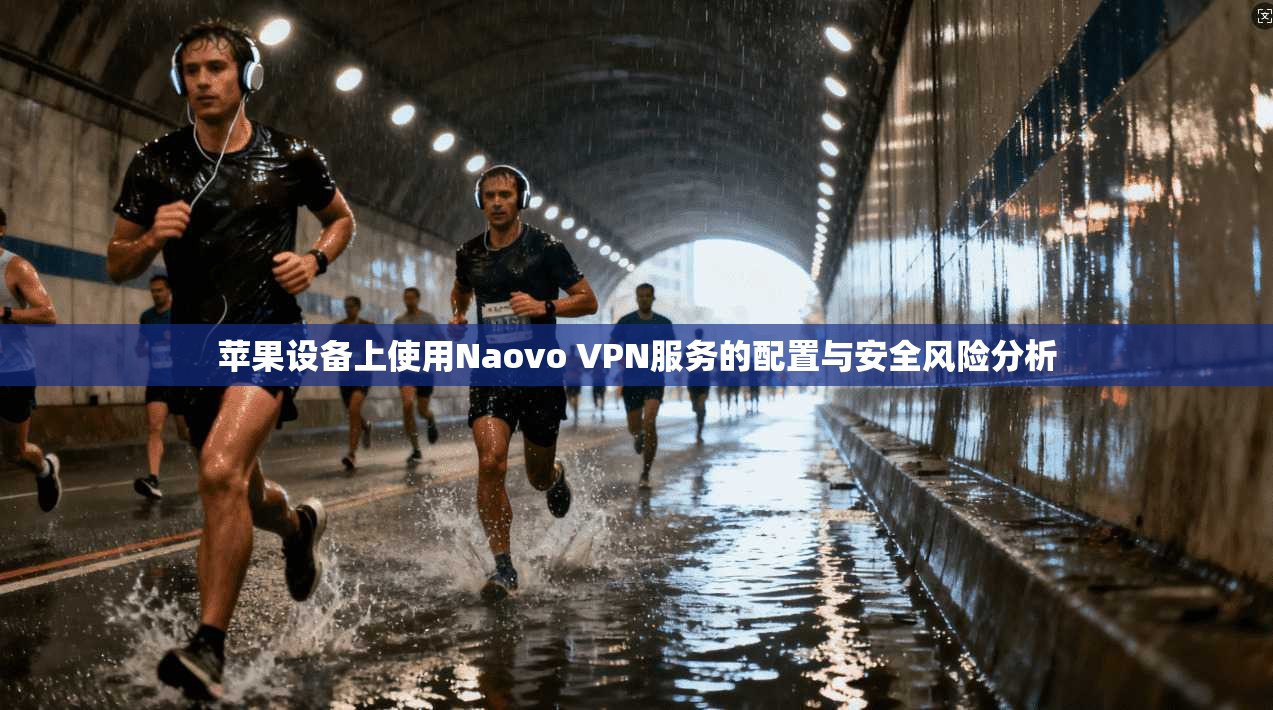 苹果设备上使用Naovo VPN服务的配置与安全风险分析 苹果设备上使用Naovo VPN服务的配置与安全风险分析