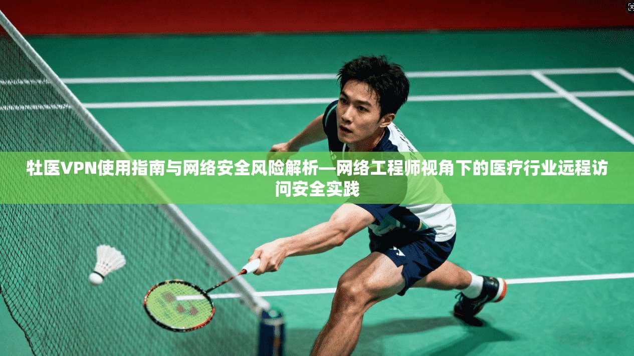 牡医VPN使用指南与网络安全风险解析—网络工程师视角下的医疗行业远程访问安全实践