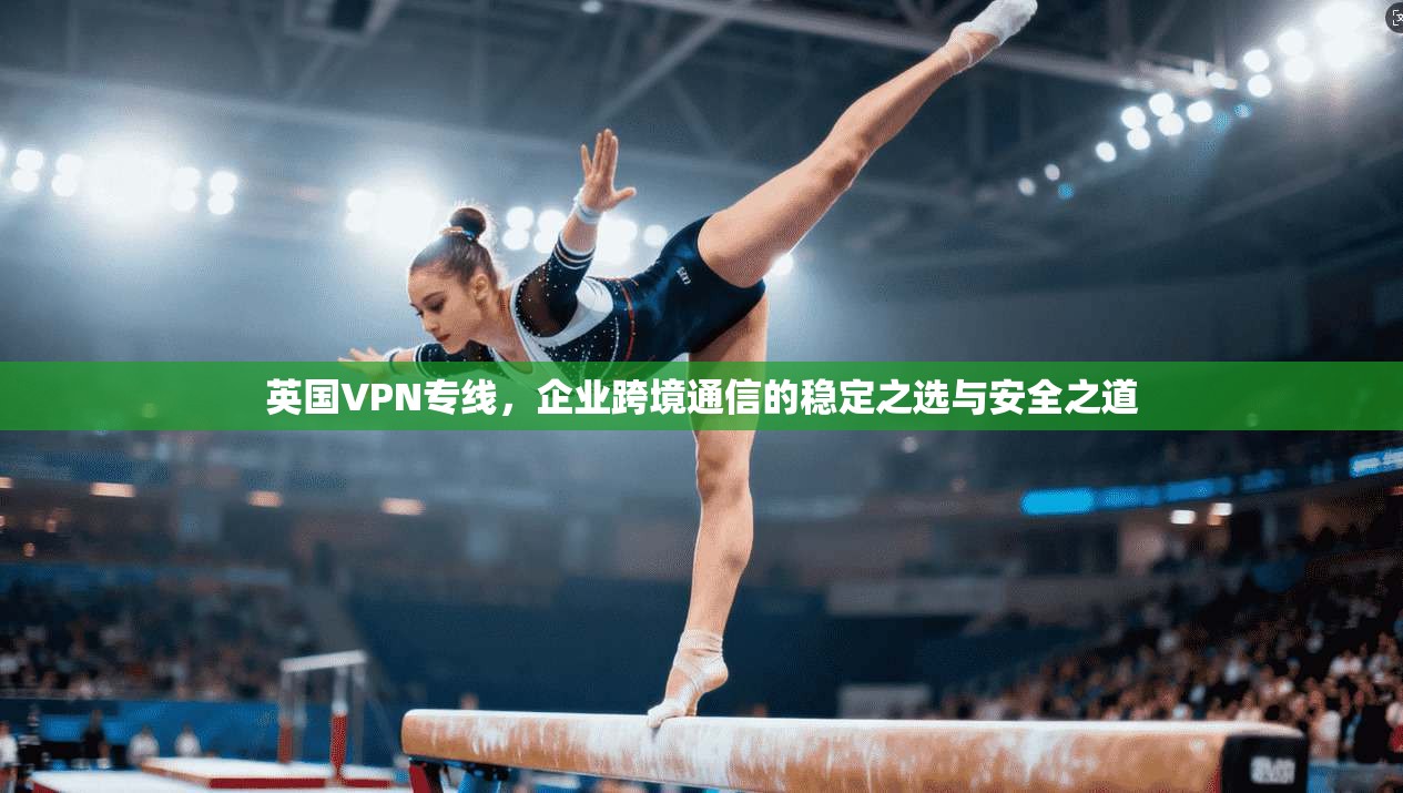 英国VPN专线，企业跨境通信的稳定之选与安全之道