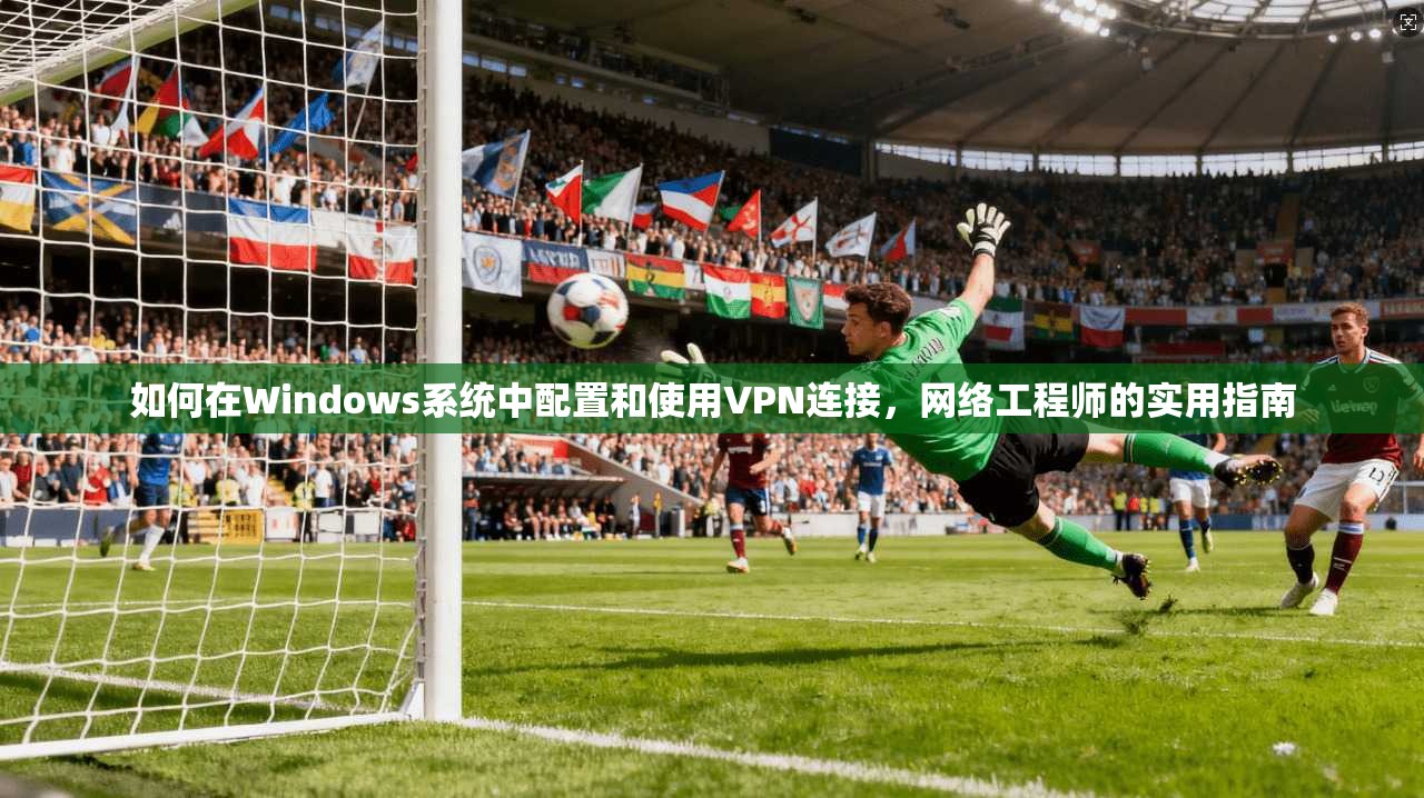 如何在Windows系统中配置和使用VPN连接，网络工程师的实用指南