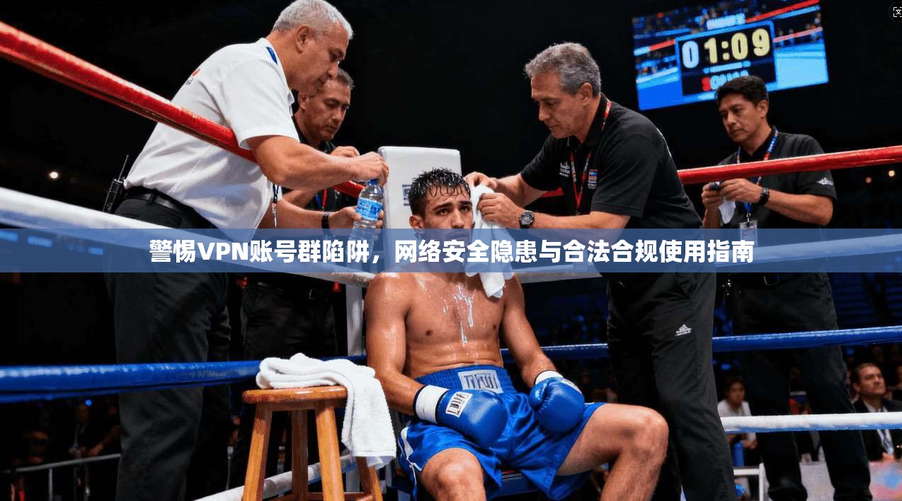 警惕VPN账号群陷阱，网络安全隐患与合法合规使用指南