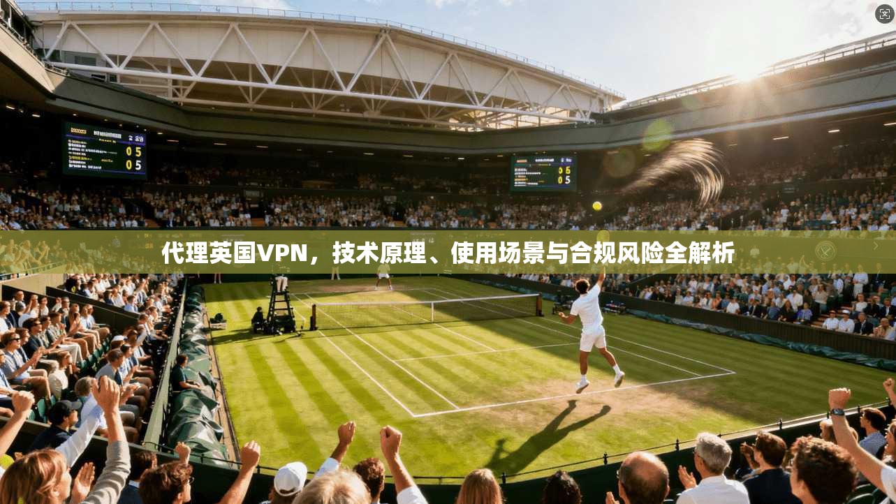代理英国VPN，技术原理、使用场景与合规风险全解析