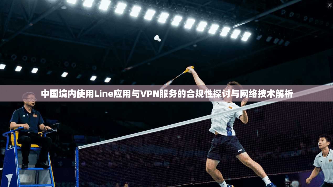 中国境内使用Line应用与VPN服务的合规性探讨与网络技术解析