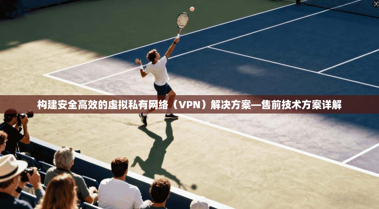 构建安全高效的虚拟私有网络（VPN）解决方案—售前技术方案详解