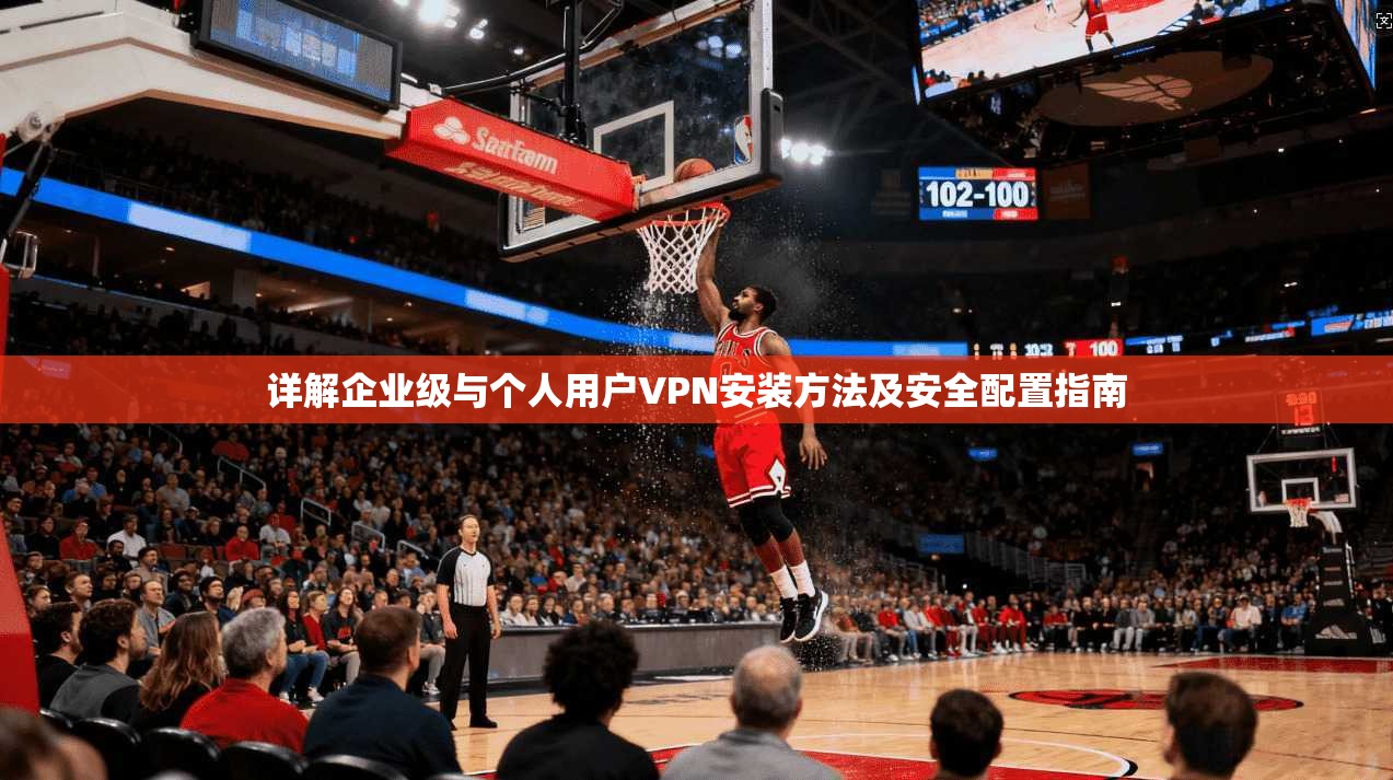 详解企业级与个人用户VPN安装方法及安全配置指南 详解企业级与个人用户VPN安装方法及安全配置指南