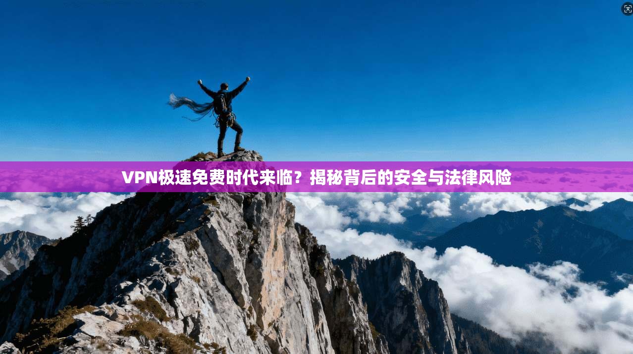 VPN极速免费时代来临？揭秘背后的安全与法律风险