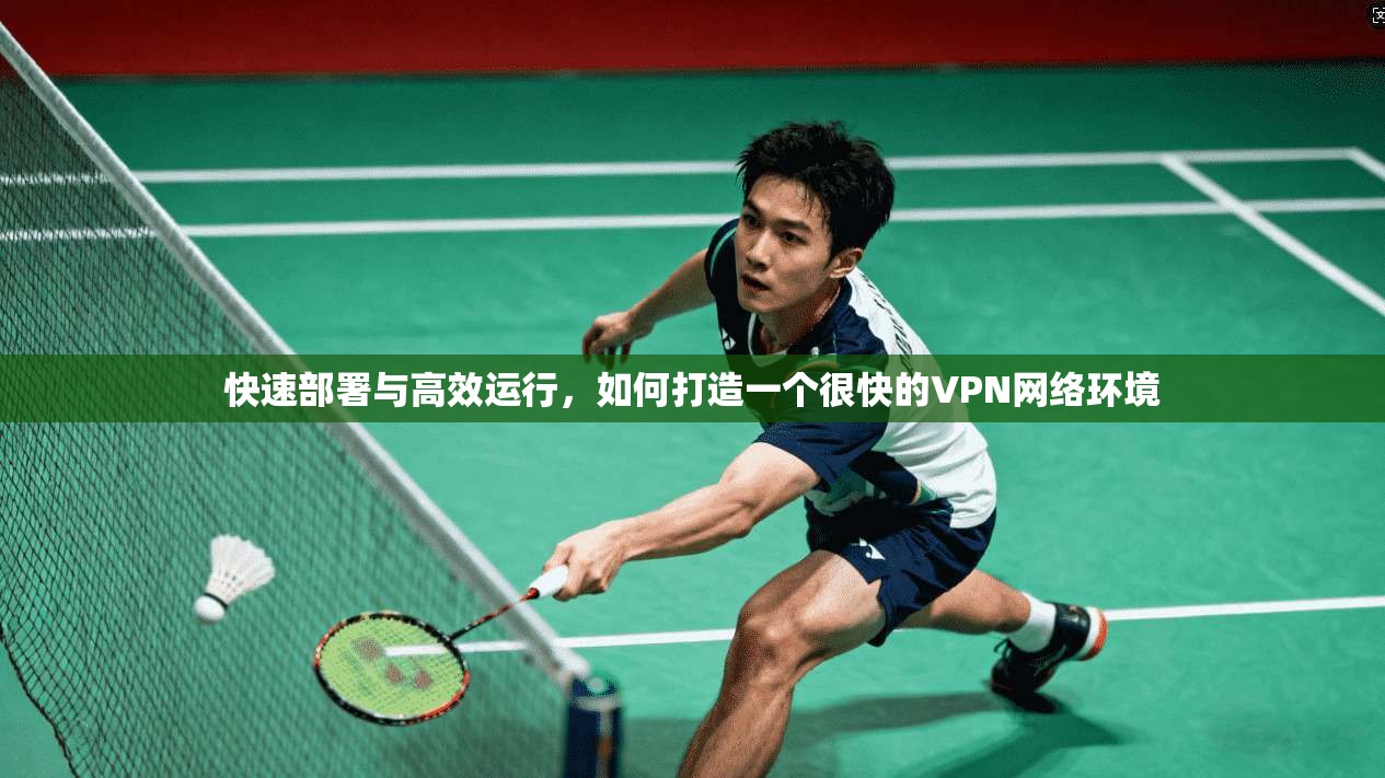 快速部署与高效运行，如何打造一个很快的VPN网络环境