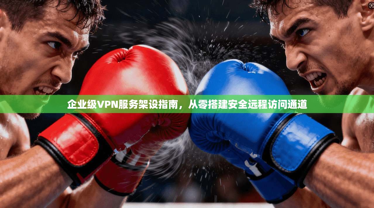 企业级VPN服务架设指南，从零搭建安全远程访问通道