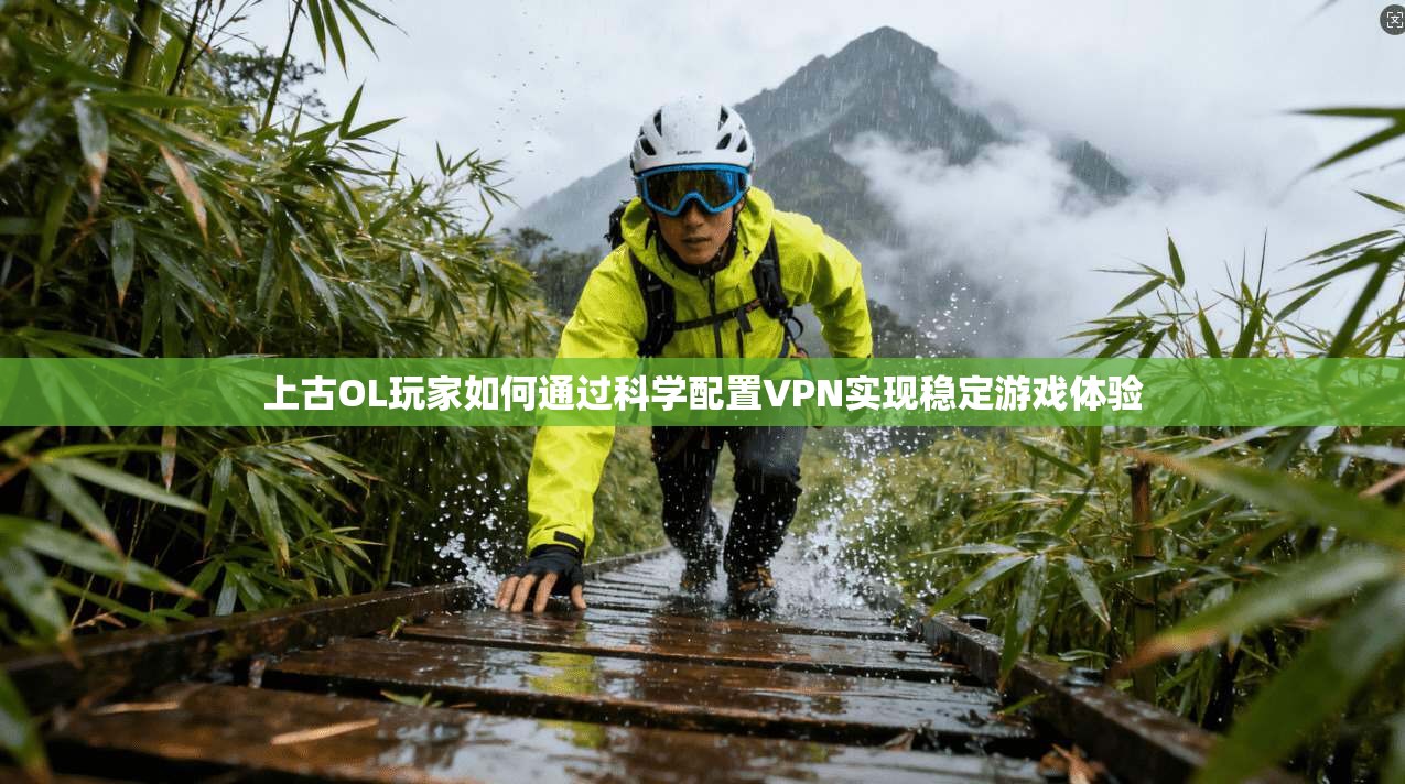上古OL玩家如何通过科学配置VPN实现稳定游戏体验