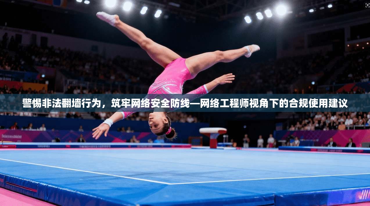 警惕非法翻墙行为，筑牢网络安全防线—网络工程师视角下的合规使用建议