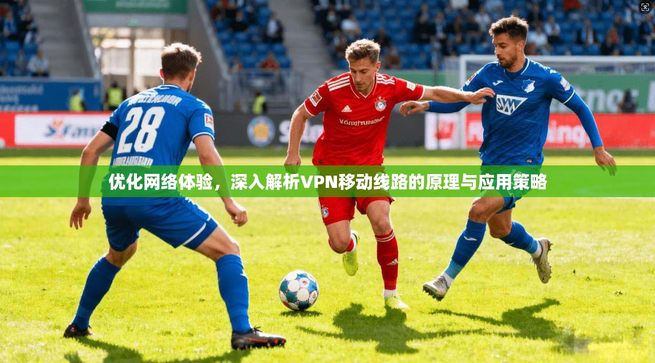 优化网络体验，深入解析VPN移动线路的原理与应用策略