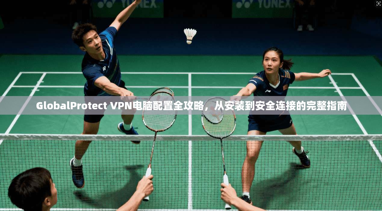 GlobalProtect VPN电脑配置全攻略，从安装到安全连接的完整指南