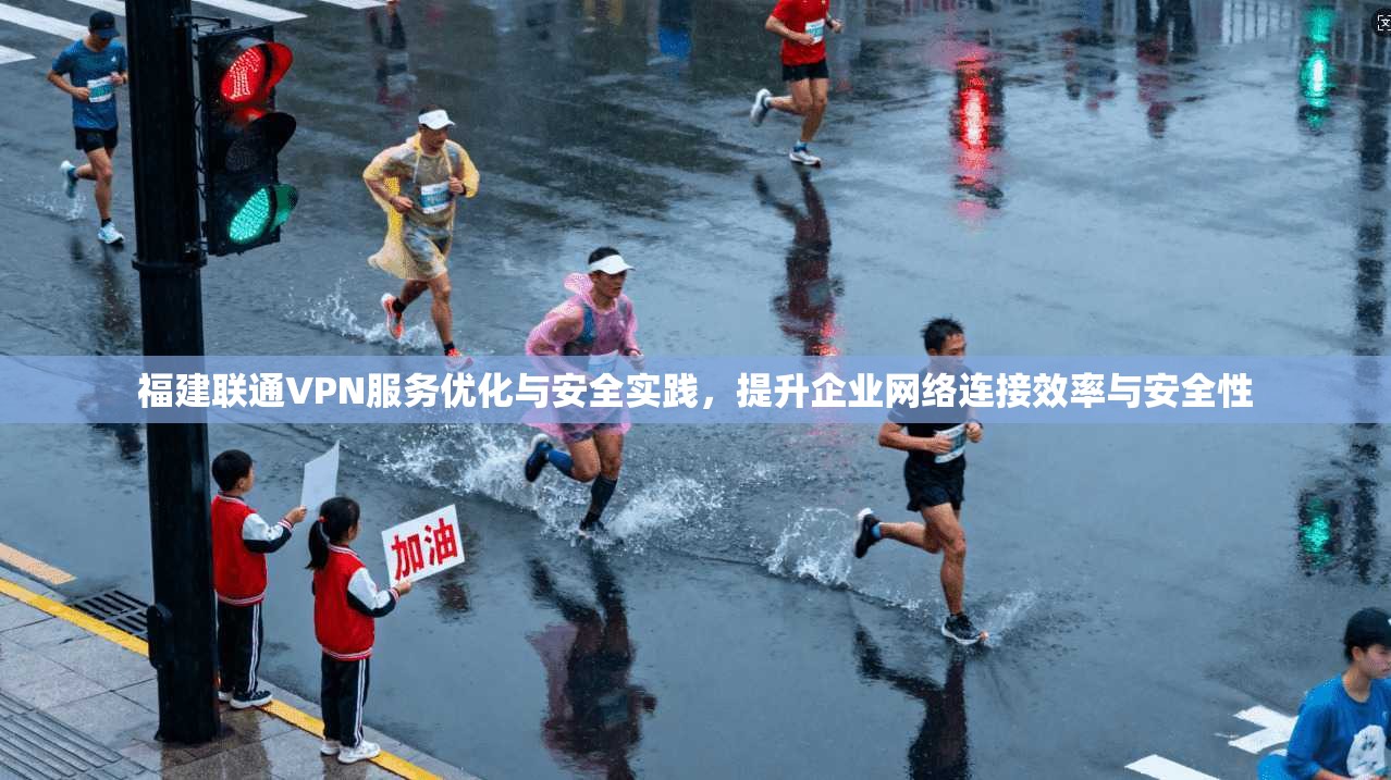 福建联通VPN服务优化与安全实践，提升企业网络连接效率与安全性