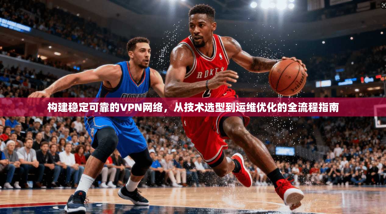 构建稳定可靠的VPN网络，从技术选型到运维优化的全流程指南