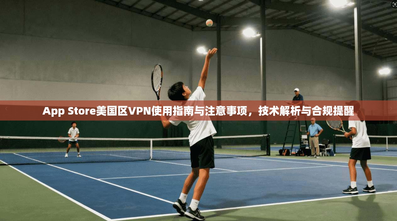 App Store美国区VPN使用指南与注意事项，技术解析与合规提醒