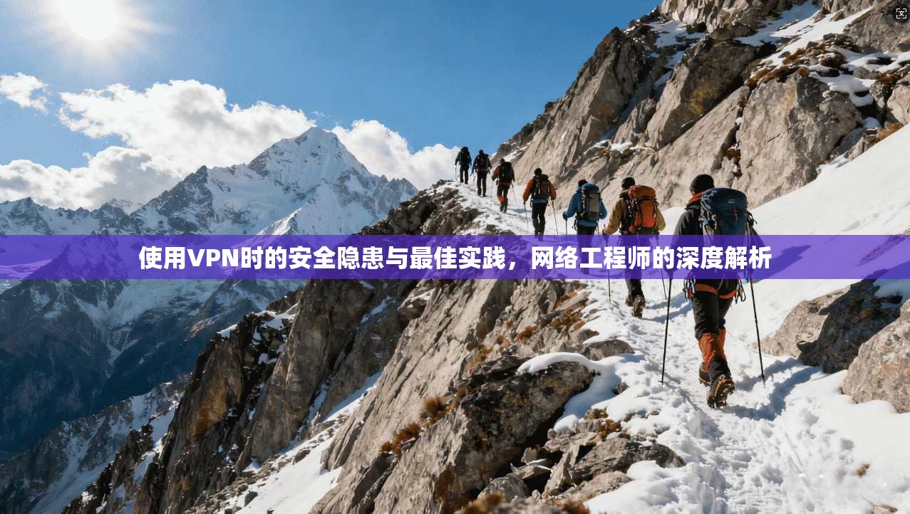 使用VPN时的安全隐患与最佳实践，网络工程师的深度解析