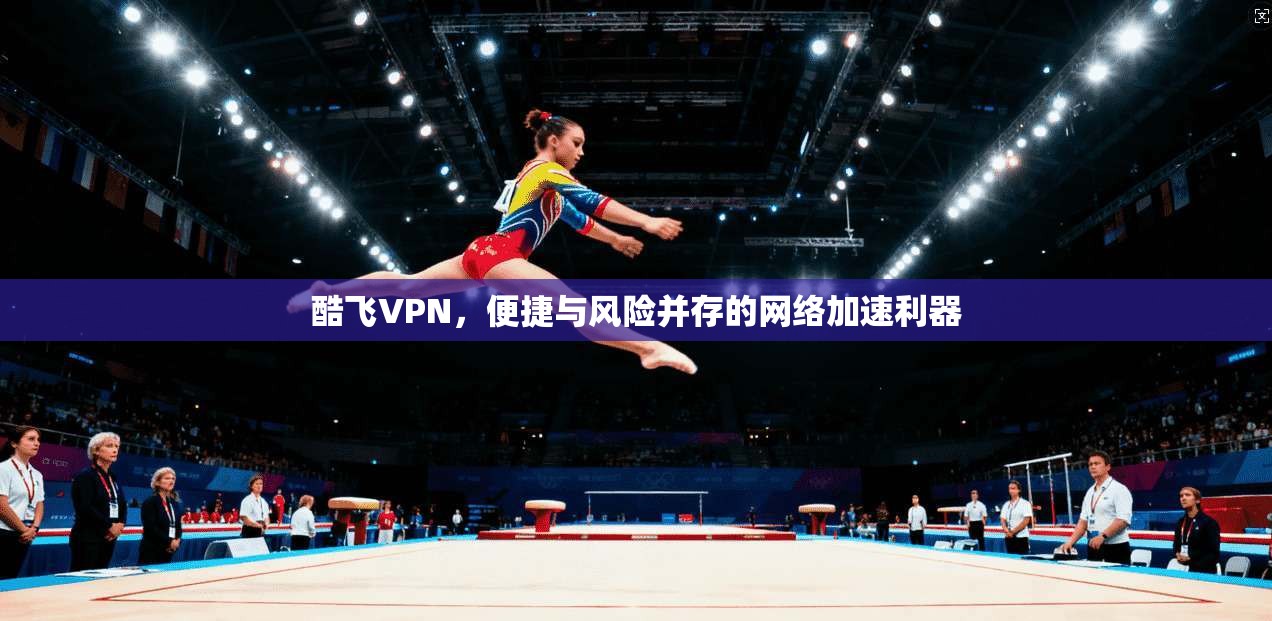 酷飞VPN，便捷与风险并存的网络加速利器