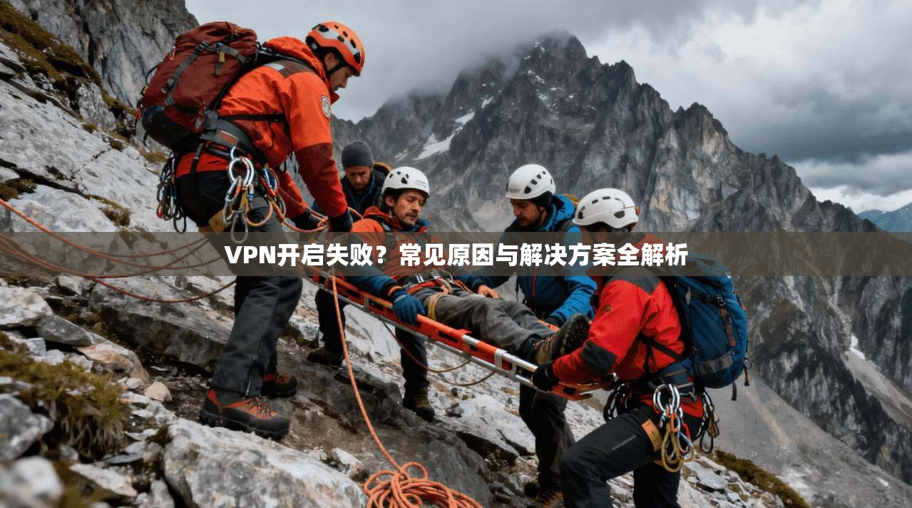VPN开启失败？常见原因与解决方案全解析