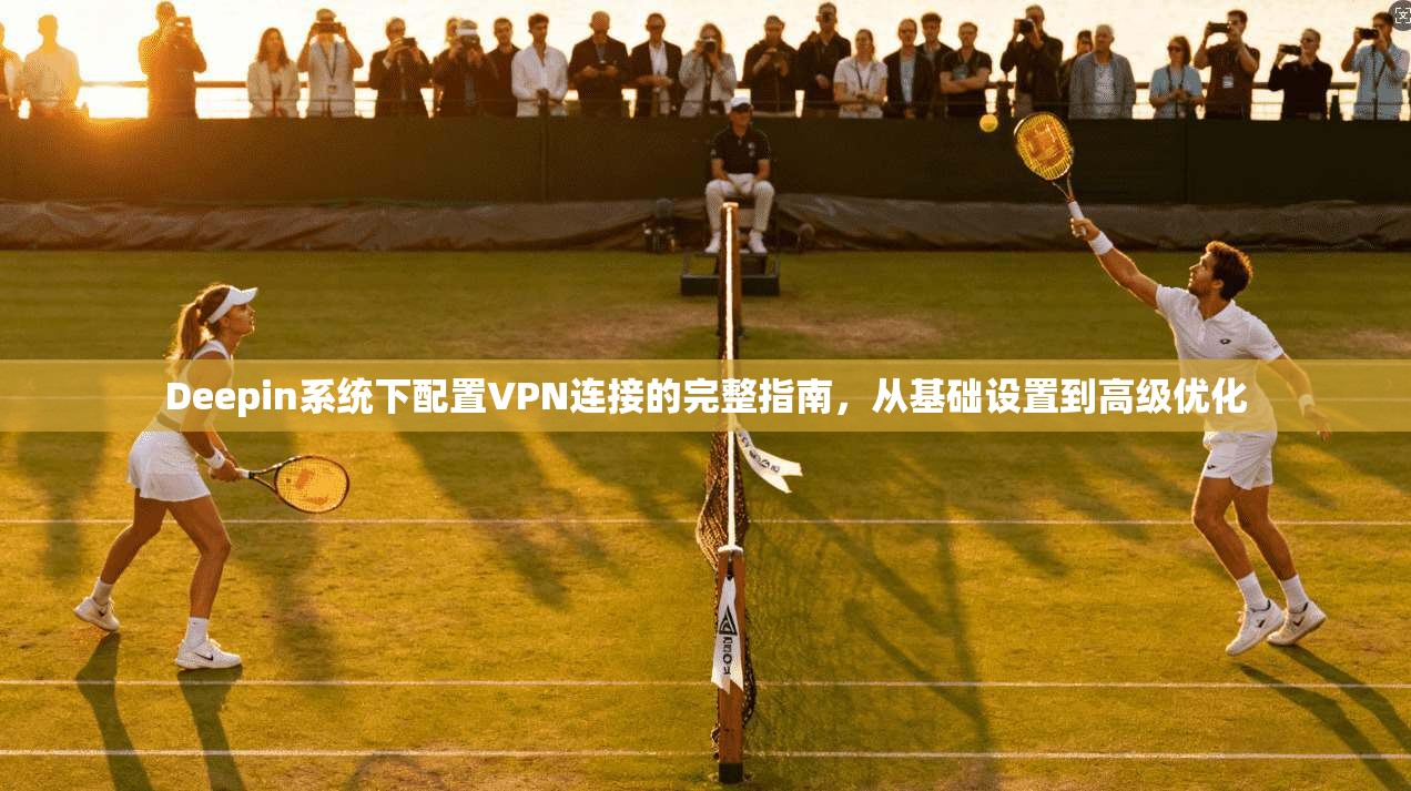 Deepin系统下配置VPN连接的完整指南,从基础设置到高级优化 Deepin系统下配置VPN连接的完整指南,从基础设置到高级优化