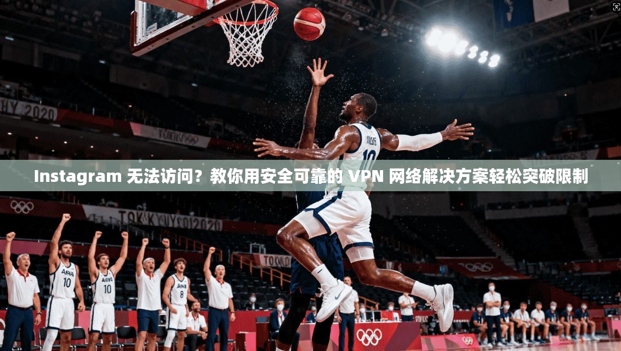 Instagram 无法访问？教你用安全可靠的 VPN 网络解决方案轻松突破限制