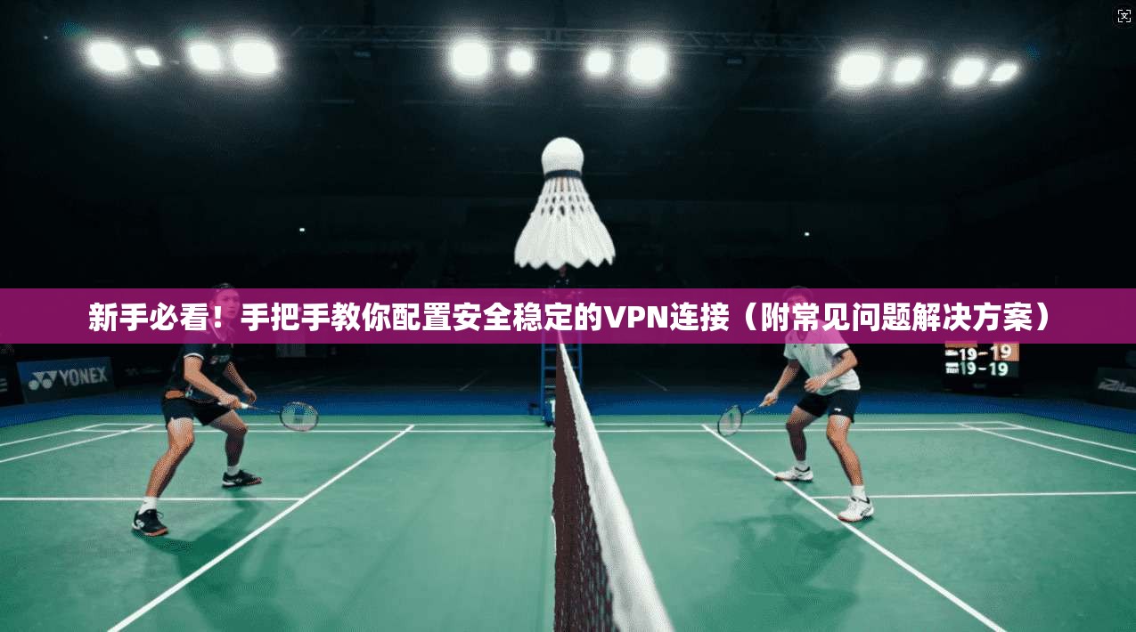 新手必看！手把手教你配置安全稳定的VPN连接（附常见问题解决方案）